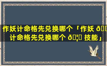 作妖计命格先兑换哪个「作妖 🐅 计命格先兑换哪个 🦉 技能」